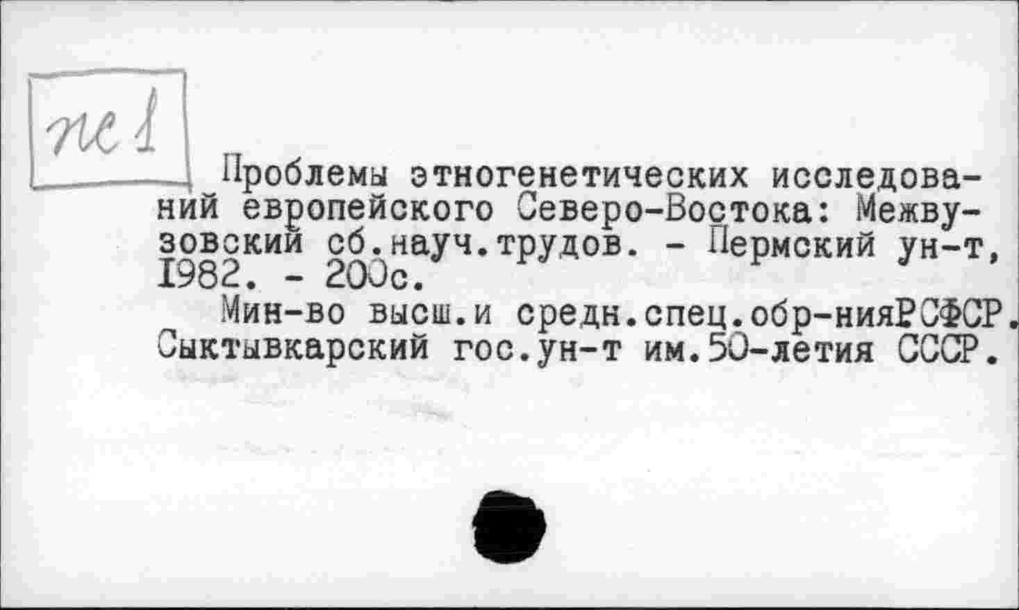 ﻿ж
—Проблемы этногенетических исследований европейского Северо-Востока: Межвузовский сб^науч.трудов. - Пермский ун-т,
Мин-во высш.и средн.спец.обр-нияРСФСР. Сыктывкарский гос.ун-т им.5С-летия СССР.